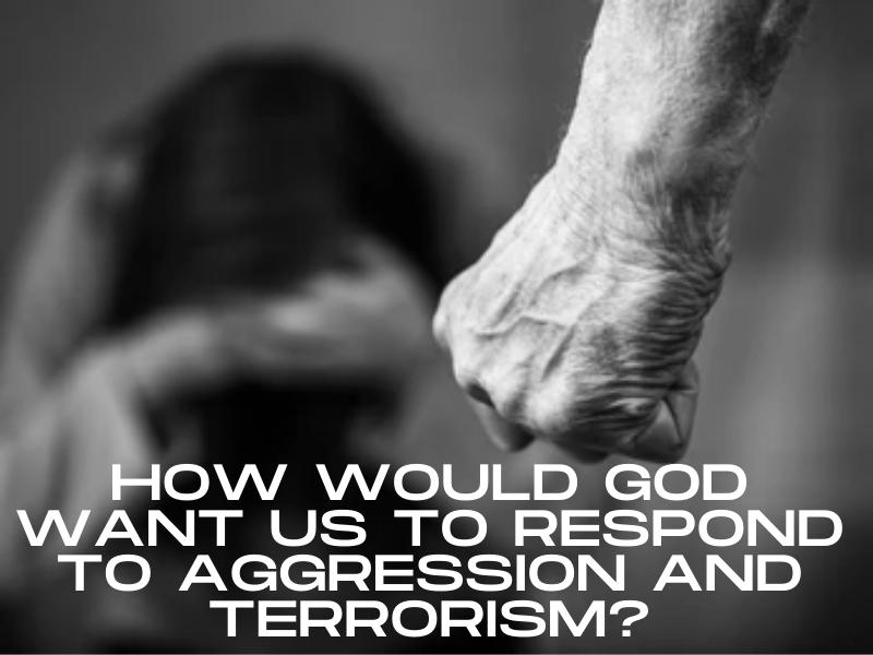 How Would God Want Us to Respond to Aggression and Terrorism